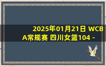 2025年01月21日 WCBA常规赛 四川女篮104 - 78内蒙古女篮 集锦